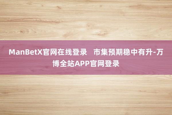 ManBetX官网在线登录   市集预期稳中有升-万博全站APP官网登录
