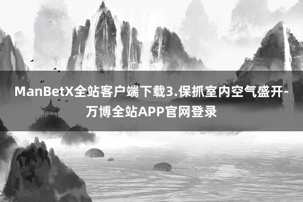 ManBetX全站客户端下载3.保抓室内空气盛开-万博全站APP官网登录
