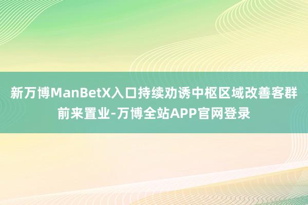 新万博ManBetX入口持续劝诱中枢区域改善客群前来置业-万博全站APP官网登录