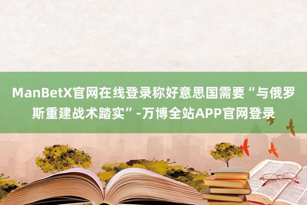 ManBetX官网在线登录称好意思国需要“与俄罗斯重建战术踏实”-万博全站APP官网登录