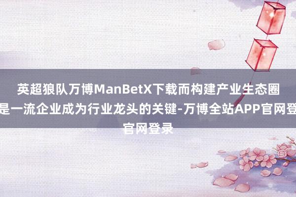 英超狼队万博ManBetX下载而构建产业生态圈则是一流企业成为行业龙头的关键-万博全站APP官网登录