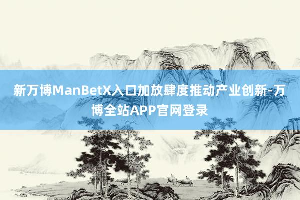 新万博ManBetX入口加放肆度推动产业创新-万博全站APP官网登录