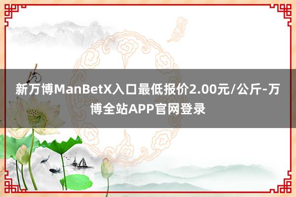 新万博ManBetX入口最低报价2.00元/公斤-万博全站APP官网登录