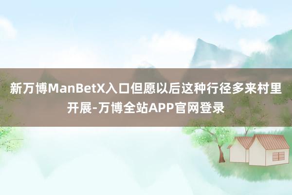 新万博ManBetX入口但愿以后这种行径多来村里开展-万博全站APP官网登录