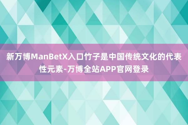 新万博ManBetX入口竹子是中国传统文化的代表性元素-万博全站APP官网登录