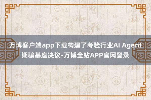 万博客户端app下载构建了考验行业AI Agent期骗基座决议-万博全站APP官网登录