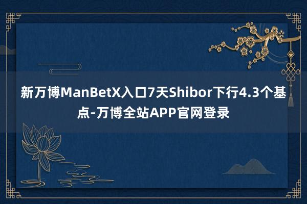 新万博ManBetX入口7天Shibor下行4.3个基点-万博全站APP官网登录