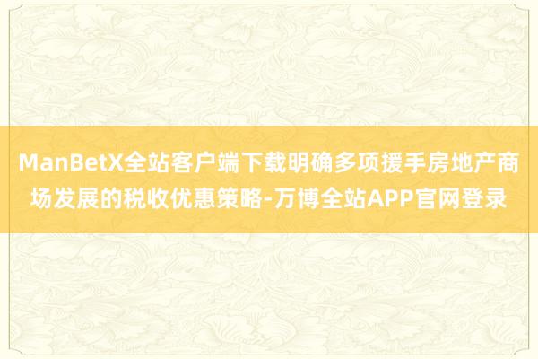 ManBetX全站客户端下载明确多项援手房地产商场发展的税收优惠策略-万博全站APP官网登录