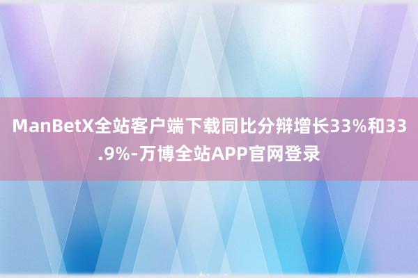 ManBetX全站客户端下载同比分辩增长33%和33.9%-万博全站APP官网登录