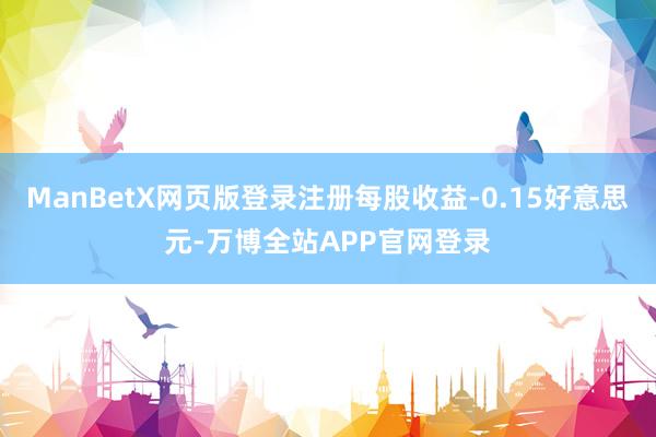 ManBetX网页版登录注册每股收益-0.15好意思元-万博全站APP官网登录