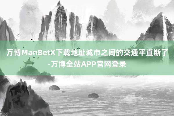 万博ManBetX下载地址城市之间的交通平直断了-万博全站APP官网登录
