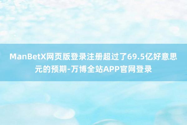 ManBetX网页版登录注册超过了69.5亿好意思元的预期-万博全站APP官网登录