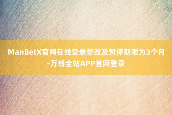 ManBetX官网在线登录整改及暂停期限为3个月-万博全站APP官网登录