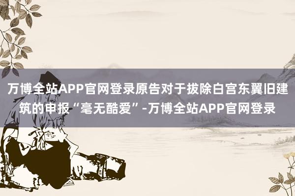 万博全站APP官网登录原告对于拔除白宫东翼旧建筑的申报“毫无酷爱”-万博全站APP官网登录