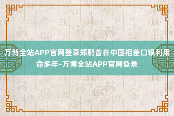 万博全站APP官网登录郑鹏曾在中国相差口银利用命多年-万博全站APP官网登录