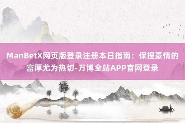 ManBetX网页版登录注册本日指南：保捏豪情的富厚尤为热切-万博全站APP官网登录