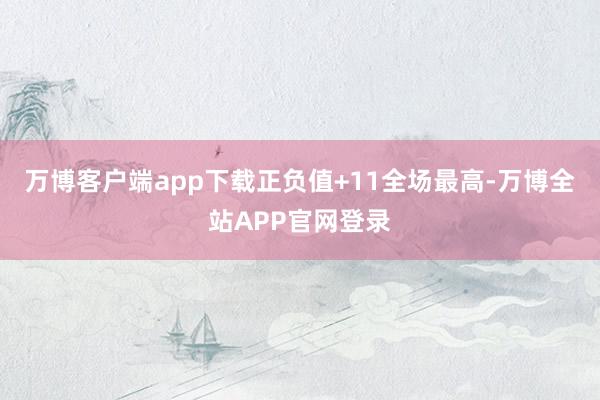 万博客户端app下载正负值+11全场最高-万博全站APP官网登录