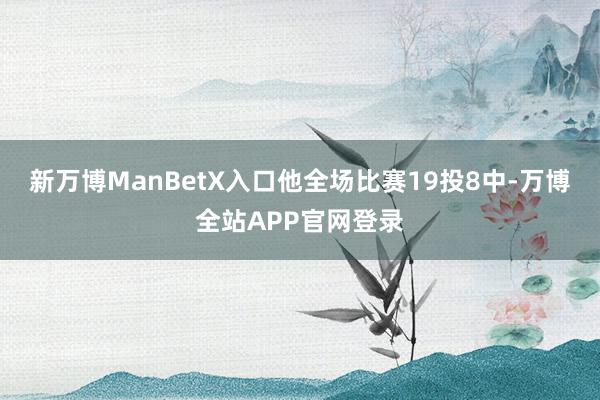 新万博ManBetX入口他全场比赛19投8中-万博全站APP官网登录
