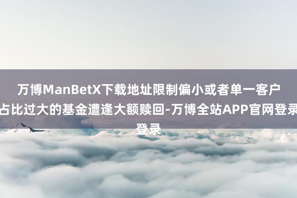 万博ManBetX下载地址限制偏小或者单一客户占比过大的基金遭逢大额赎回-万博全站APP官网登录