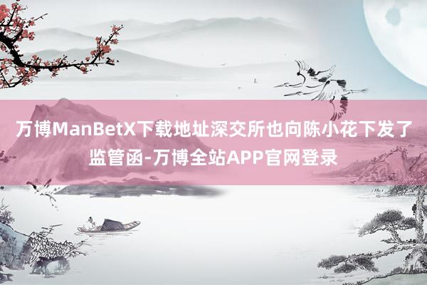 万博ManBetX下载地址深交所也向陈小花下发了监管函-万博全站APP官网登录