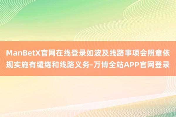 ManBetX官网在线登录如波及线路事项会照章依规实施有缱绻和线路义务-万博全站APP官网登录