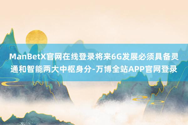 ManBetX官网在线登录将来6G发展必须具备灵通和智能两大中枢身分-万博全站APP官网登录