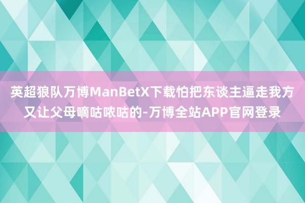 英超狼队万博ManBetX下载怕把东谈主逼走我方又让父母嘀咕哝咕的-万博全站APP官网登录