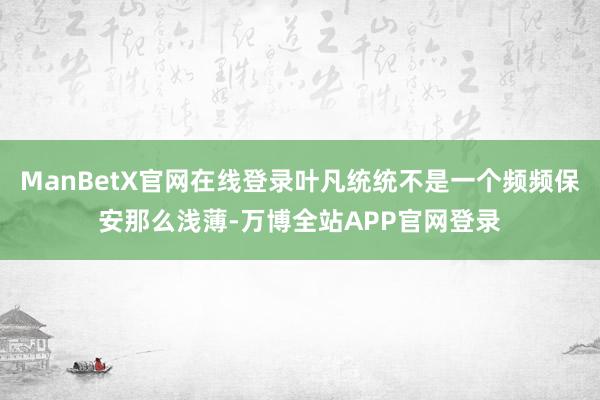 ManBetX官网在线登录叶凡统统不是一个频频保安那么浅薄-万博全站APP官网登录