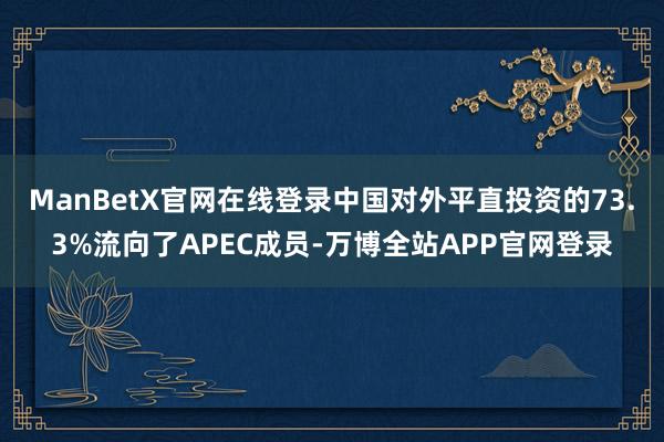 ManBetX官网在线登录中国对外平直投资的73.3%流向了APEC成员-万博全站APP官网登录