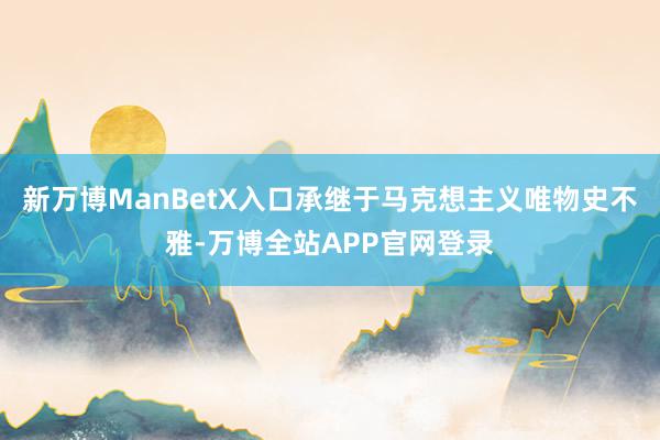 新万博ManBetX入口承继于马克想主义唯物史不雅-万博全站APP官网登录