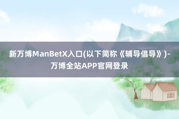 新万博ManBetX入口(以下简称《辅导倡导》)-万博全站APP官网登录