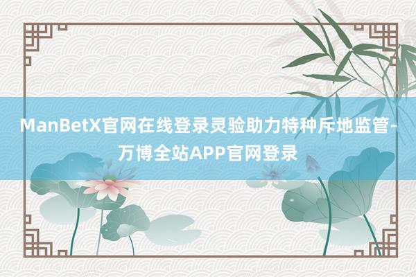 ManBetX官网在线登录灵验助力特种斥地监管-万博全站APP官网登录