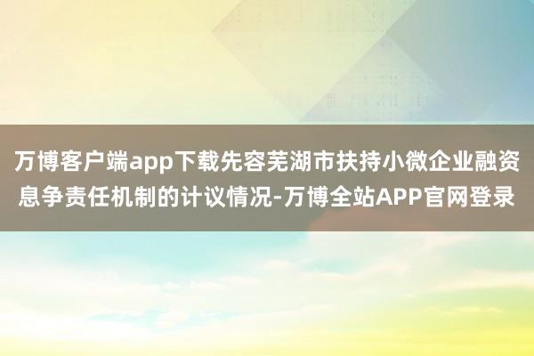 万博客户端app下载先容芜湖市扶持小微企业融资息争责任机制的计议情况-万博全站APP官网登录