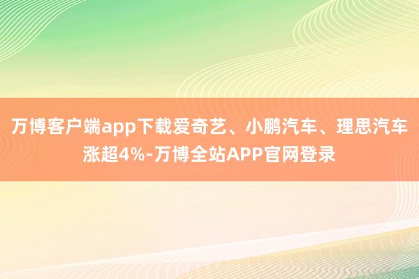 万博客户端app下载爱奇艺、小鹏汽车、理思汽车涨超4%-万博全站APP官网登录