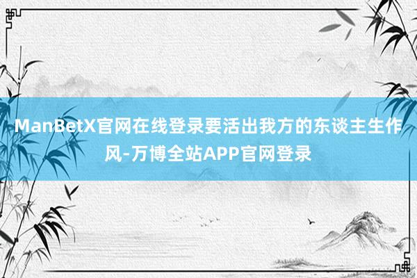 ManBetX官网在线登录要活出我方的东谈主生作风-万博全站APP官网登录