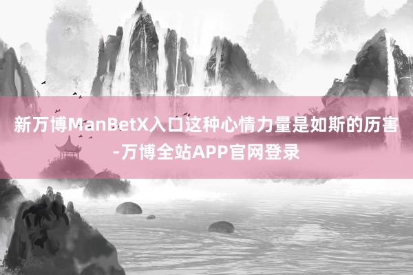 新万博ManBetX入口这种心情力量是如斯的历害-万博全站APP官网登录