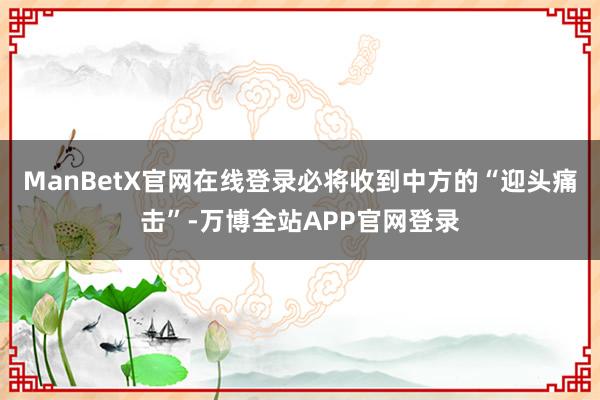 ManBetX官网在线登录必将收到中方的“迎头痛击”-万博全站APP官网登录
