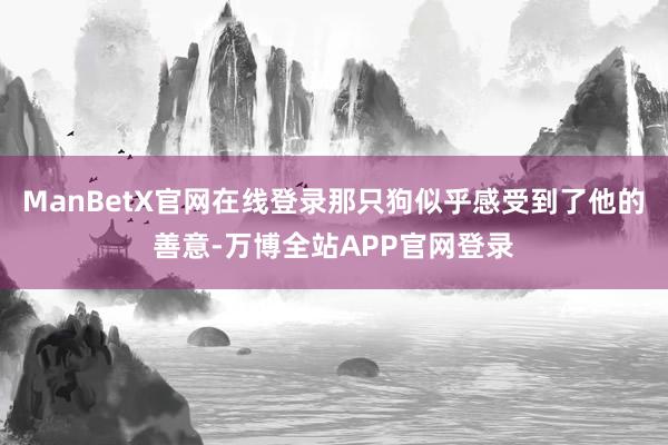 ManBetX官网在线登录那只狗似乎感受到了他的善意-万博全站APP官网登录