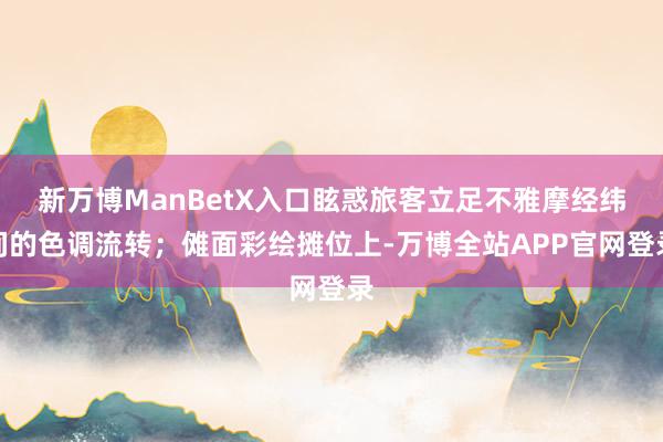 新万博ManBetX入口眩惑旅客立足不雅摩经纬间的色调流转；傩面彩绘摊位上-万博全站APP官网登录