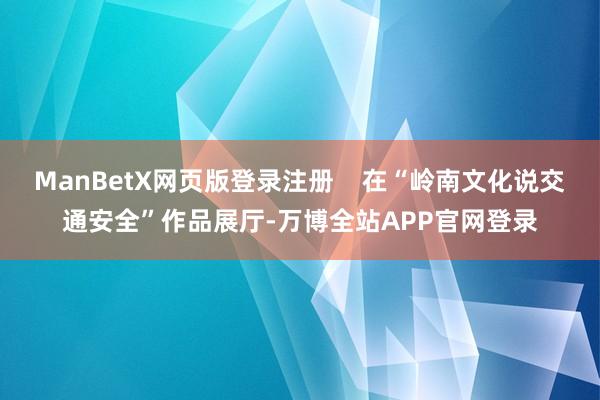 ManBetX网页版登录注册    在“岭南文化说交通安全”作品展厅-万博全站APP官网登录