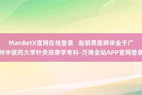 ManBetX官网在线登录   赵明昂医师毕业于广州中医药大学针灸按摩学专科-万博全站APP官网登录