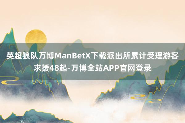 英超狼队万博ManBetX下载派出所累计受理游客求援48起-万博全站APP官网登录