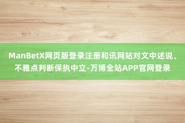 ManBetX网页版登录注册和讯网站对文中述说、不雅点判断保执中立-万博全站APP官网登录