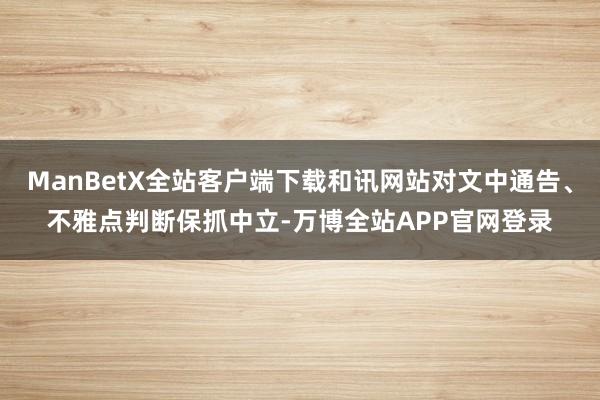 ManBetX全站客户端下载和讯网站对文中通告、不雅点判断保抓中立-万博全站APP官网登录