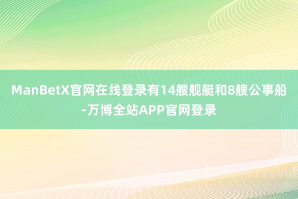 ManBetX官网在线登录有14艘舰艇和8艘公事船-万博全站APP官网登录