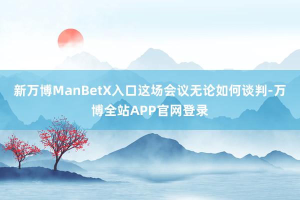 新万博ManBetX入口这场会议无论如何谈判-万博全站APP官网登录