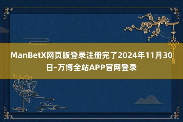 ManBetX网页版登录注册完了2024年11月30日-万博全站APP官网登录