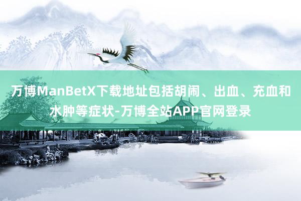 万博ManBetX下载地址包括胡闹、出血、充血和水肿等症状-万博全站APP官网登录