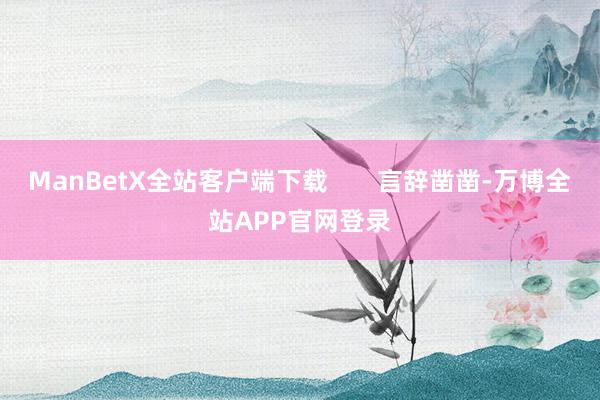 ManBetX全站客户端下载       言辞凿凿-万博全站APP官网登录