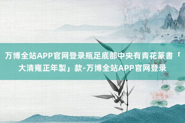 万博全站APP官网登录瓶足底部中央有青花篆書「大清雍正年製」款-万博全站APP官网登录